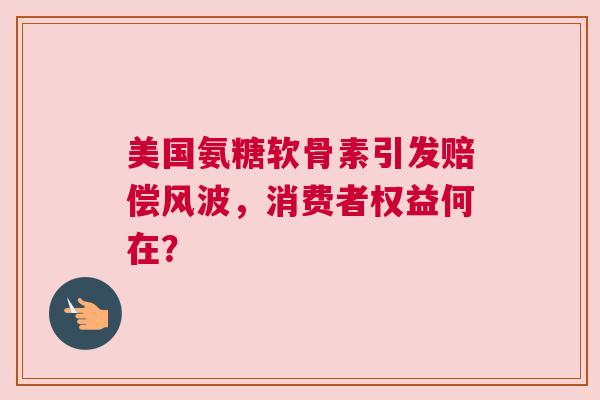 美国氨糖软骨素引发赔偿风波，消费者权益何在？