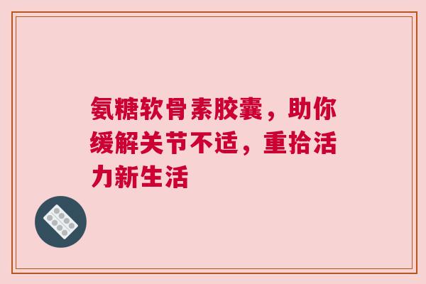 氨糖软骨素胶囊，助你缓解关节不适，重拾活力新生活