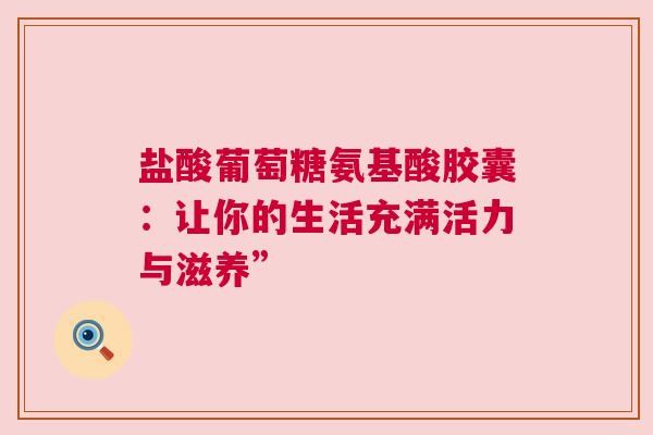 盐酸葡萄糖氨基酸胶囊：让你的生活充满活力与滋养”