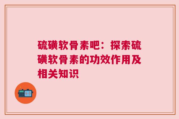 硫磺软骨素吧：探索硫磺软骨素的功效作用及相关知识