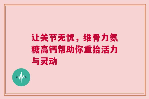 让关节无忧，维骨力氨糖高钙帮助你重拾活力与灵动
