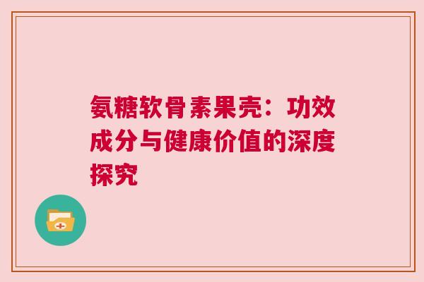 氨糖软骨素果壳：功效成分与健康价值的深度探究