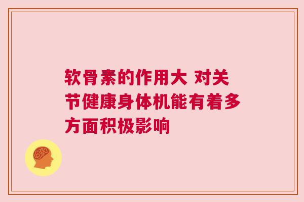 软骨素的作用大 对关节健康身体机能有着多方面积极影响