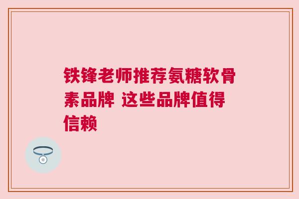 铁锋老师推荐氨糖软骨素品牌 这些品牌值得信赖