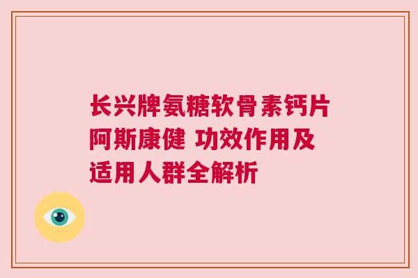 长兴牌氨糖软骨素钙片阿斯康健 功效作用及适用人群全解析