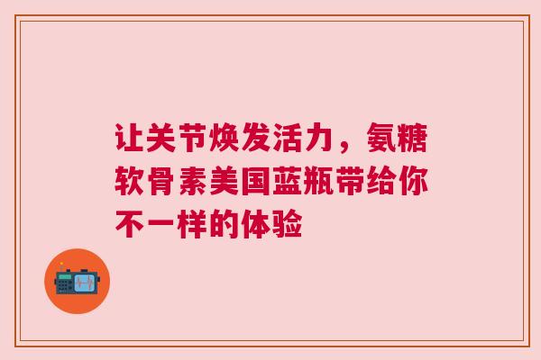 让关节焕发活力，氨糖软骨素美国蓝瓶带给你不一样的体验