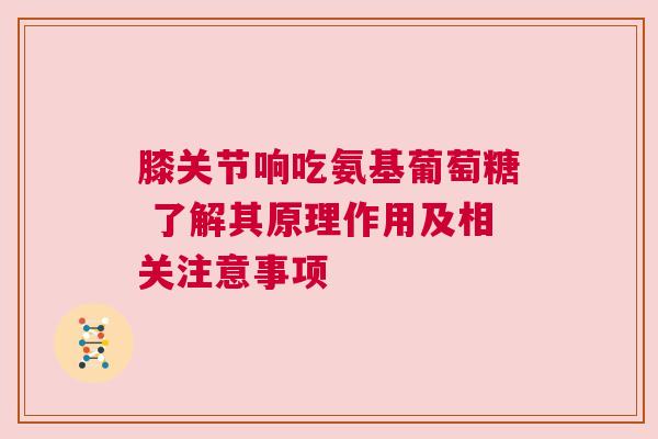 膝关节响吃氨基葡萄糖 了解其原理作用及相关注意事项