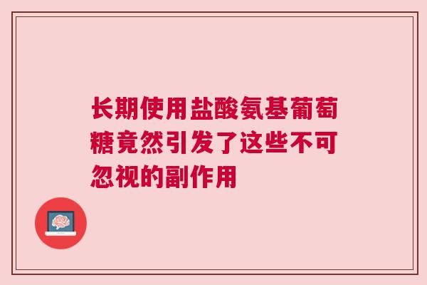 长期使用盐酸氨基葡萄糖竟然引发了这些不可忽视的副作用