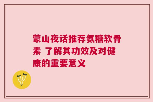 蒙山夜话推荐氨糖软骨素 了解其功效及对健康的重要意义