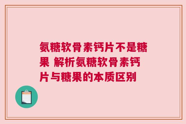 氨糖软骨素钙片不是糖果 解析氨糖软骨素钙片与糖果的本质区别