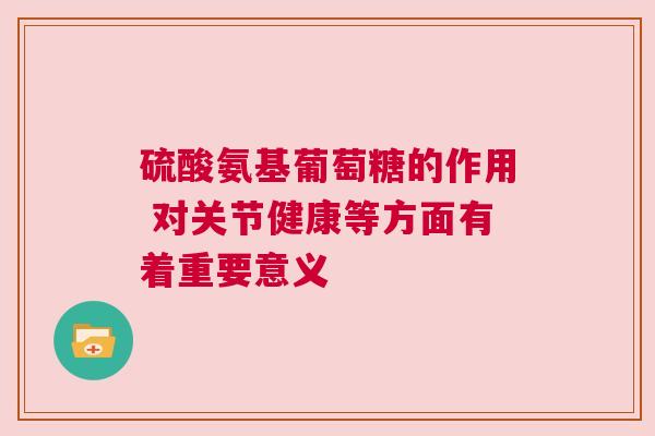 硫酸氨基葡萄糖的作用 对关节健康等方面有着重要意义