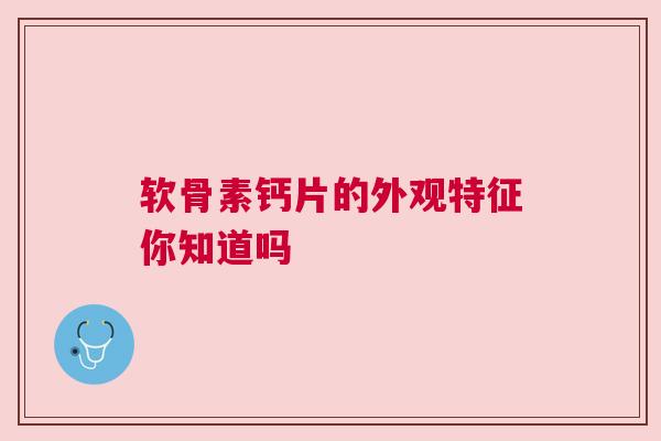 软骨素钙片的外观特征你知道吗