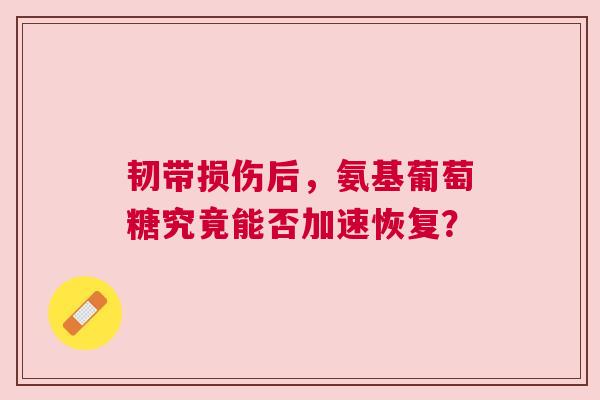 韧带损伤后，氨基葡萄糖究竟能否加速恢复？
