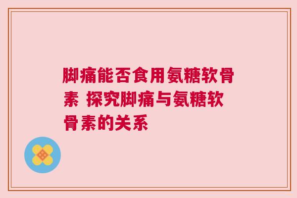 脚痛能否食用氨糖软骨素 探究脚痛与氨糖软骨素的关系