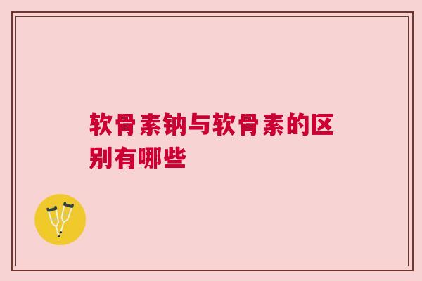 软骨素钠与软骨素的区别有哪些