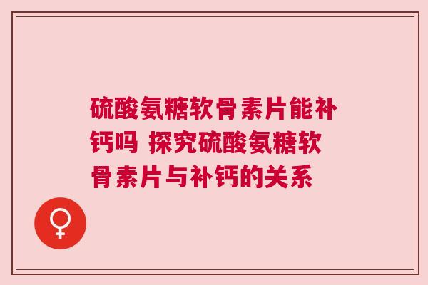 硫酸氨糖软骨素片能补钙吗 探究硫酸氨糖软骨素片与补钙的关系