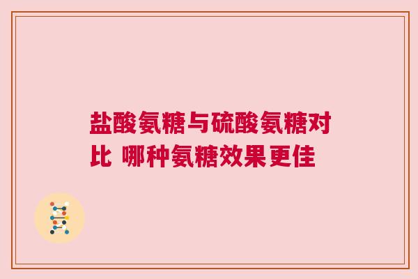 盐酸氨糖与硫酸氨糖对比 哪种氨糖效果更佳