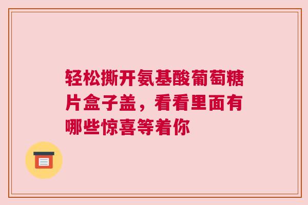 轻松撕开氨基酸葡萄糖片盒子盖，看看里面有哪些惊喜等着你