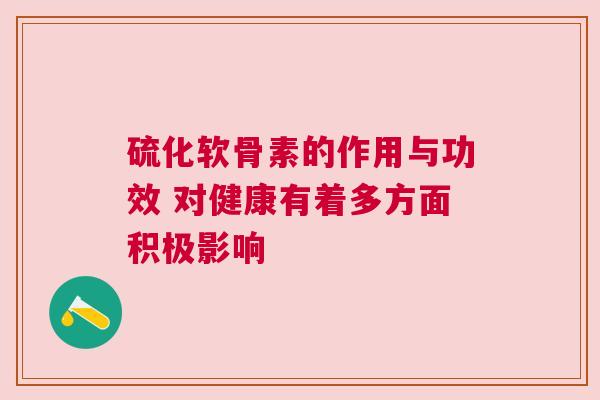 硫化软骨素的作用与功效 对健康有着多方面积极影响