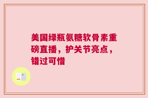 美国绿瓶氨糖软骨素重磅直播，护关节亮点，错过可惜