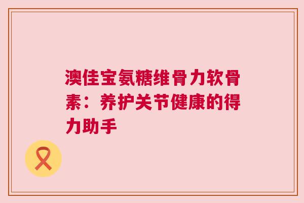 澳佳宝氨糖维骨力软骨素：养护关节健康的得力助手