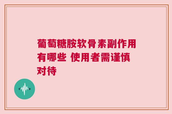 葡萄糖胺软骨素副作用有哪些 使用者需谨慎对待