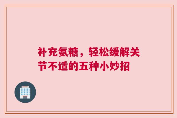 补充氨糖，轻松缓解关节不适的五种小妙招