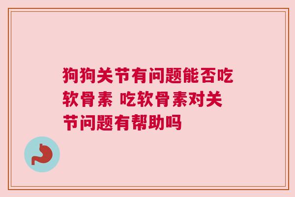 狗狗关节有问题能否吃软骨素 吃软骨素对关节问题有帮助吗