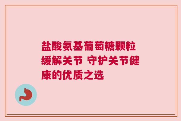 盐酸氨基葡萄糖颗粒 缓解关节 守护关节健康的优质之选