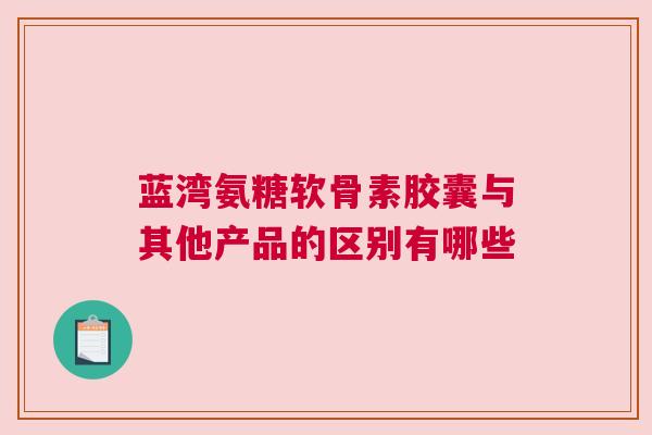 蓝湾氨糖软骨素胶囊与其他产品的区别有哪些