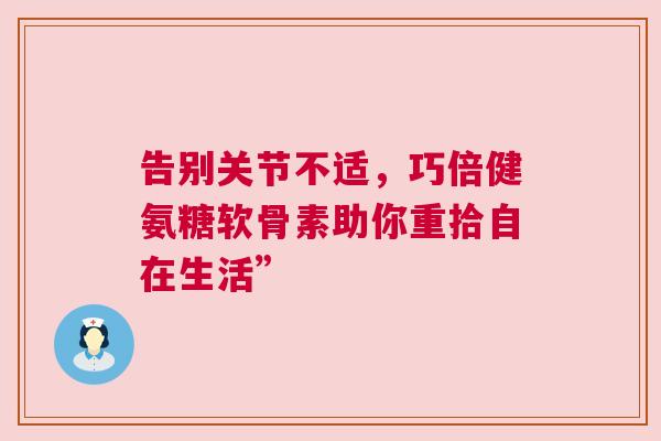 告别关节不适，巧倍健氨糖软骨素助你重拾自在生活”