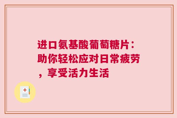 进口氨基酸葡萄糖片：助你轻松应对日常疲劳，享受活力生活