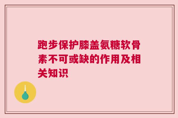 跑步保护膝盖氨糖软骨素不可或缺的作用及相关知识