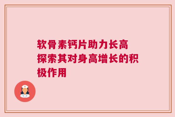 软骨素钙片助力长高 探索其对身高增长的积极作用