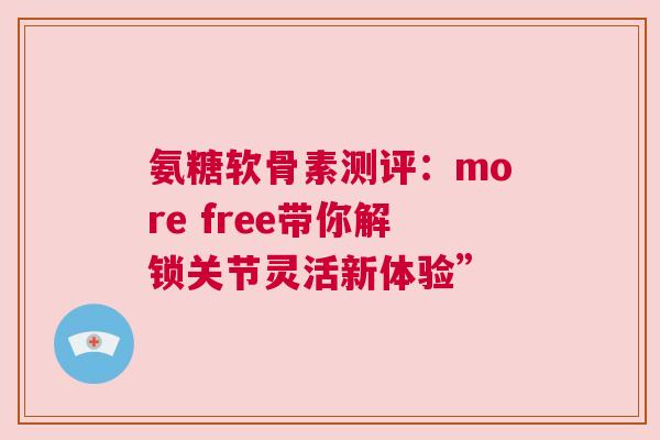 氨糖软骨素测评：more free带你解锁关节灵活新体验”