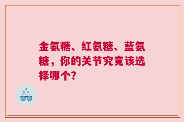 金氨糖、红氨糖、蓝氨糖，你的关节究竟该选择哪个？