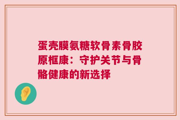 蛋壳膜氨糖软骨素骨胶原框康：守护关节与骨骼健康的新选择