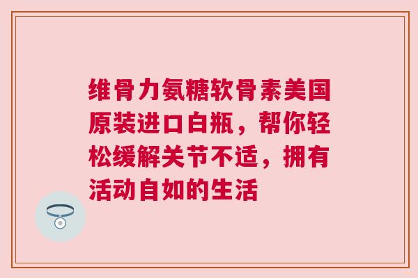 维骨力氨糖软骨素美国原装进口白瓶，帮你轻松缓解关节不适，拥有活动自如的生活