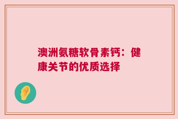 澳洲氨糖软骨素钙：健康关节的优质选择