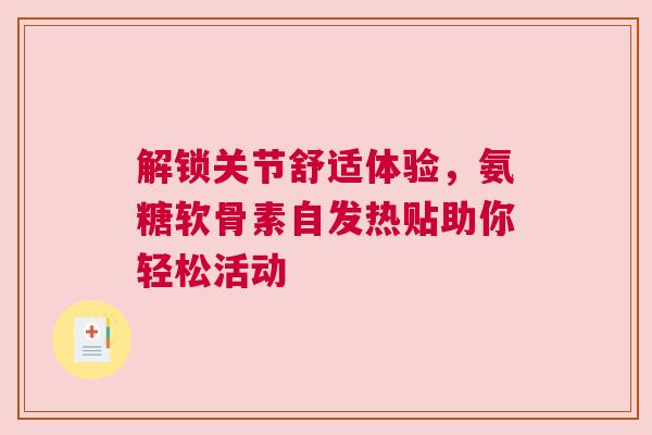 解锁关节舒适体验，氨糖软骨素自发热贴助你轻松活动