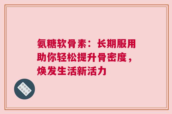 氨糖软骨素：长期服用助你轻松提升骨密度，焕发生活新活力