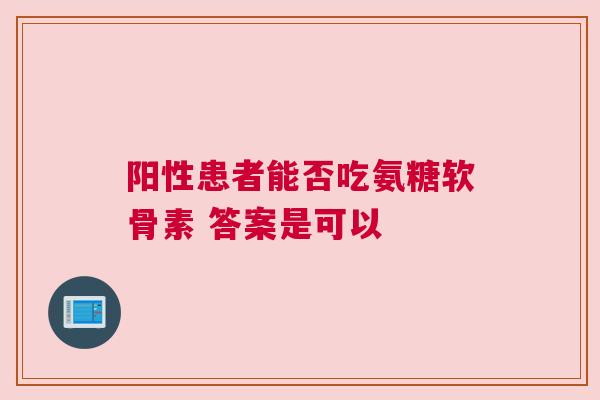 阳性患者能否吃氨糖软骨素 答案是可以