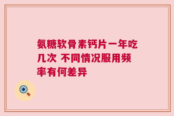 氨糖软骨素钙片一年吃几次 不同情况服用频率有何差异