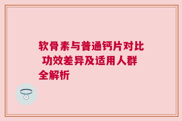 软骨素与普通钙片对比 功效差异及适用人群全解析