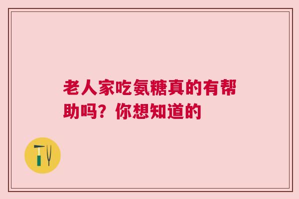 老人家吃氨糖真的有帮助吗？你想知道的