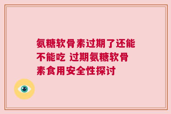 氨糖软骨素过期了还能不能吃 过期氨糖软骨素食用安全性探讨