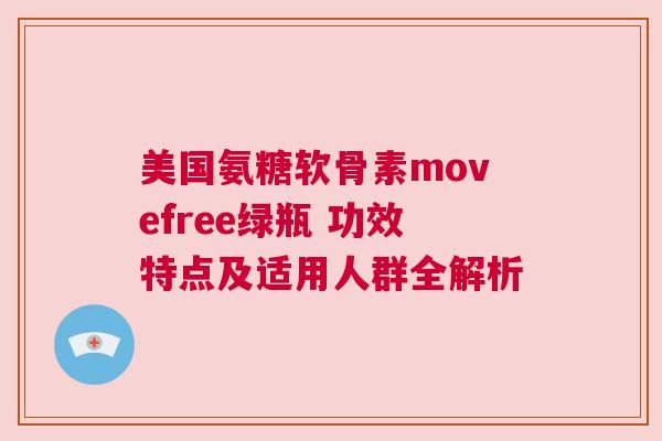 美国氨糖软骨素movefree绿瓶 功效特点及适用人群全解析