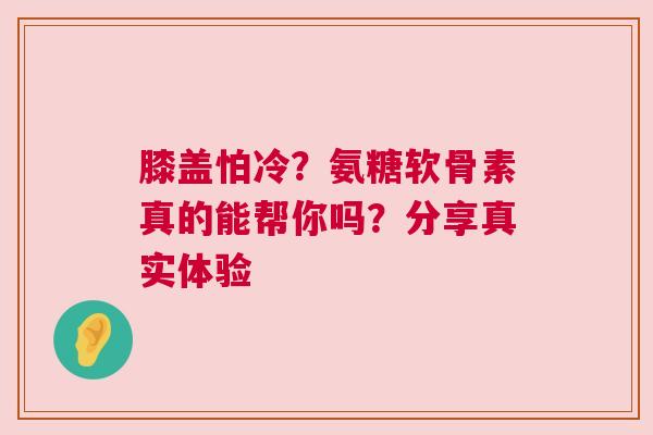 膝盖怕冷？氨糖软骨素真的能帮你吗？分享真实体验