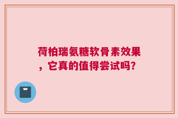 荷柏瑞氨糖软骨素效果，它真的值得尝试吗？