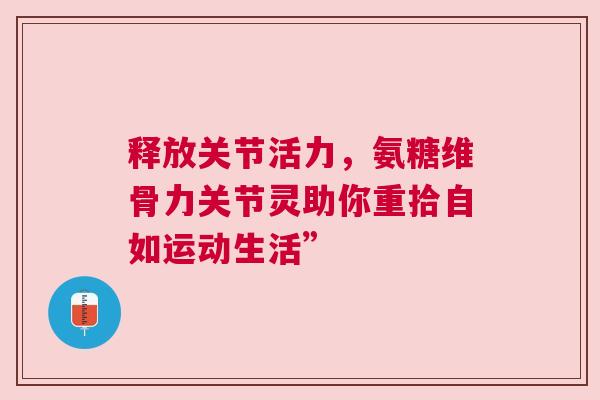 释放关节活力，氨糖维骨力关节灵助你重拾自如运动生活”